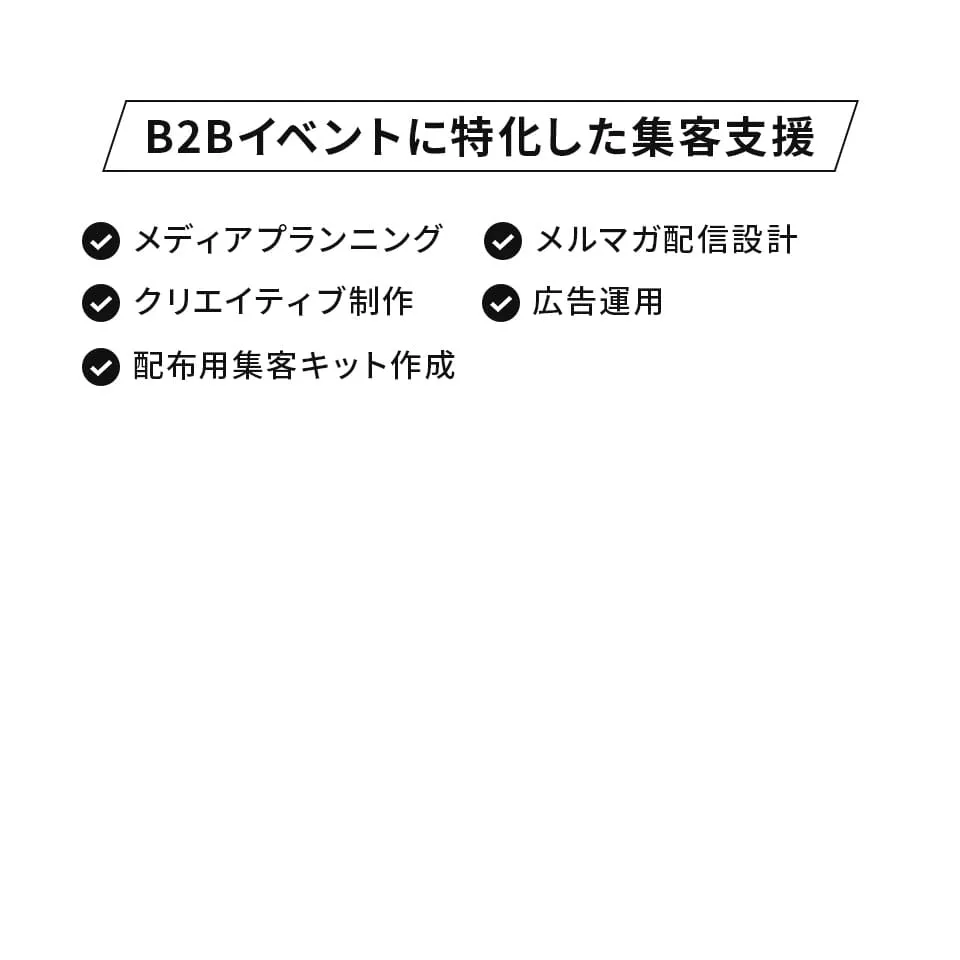 B2Bイベントに特化した集客支援:メディアプランニング,メルマガ配信設計,クリエイティブ制作,広告運用,配布用集客キット作成